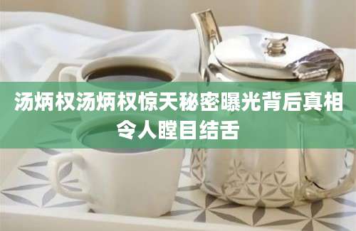 汤炳权汤炳权惊天秘密曝光背后真相令人瞠目结舌