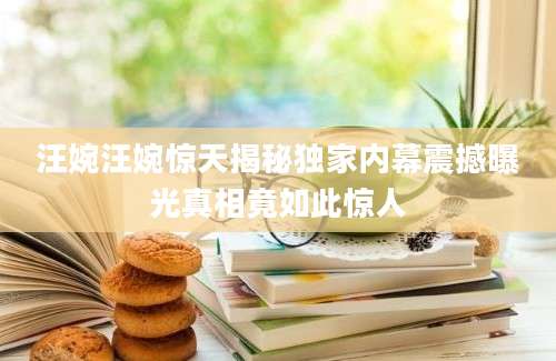 汪婉汪婉惊天揭秘独家内幕震撼曝光真相竟如此惊人