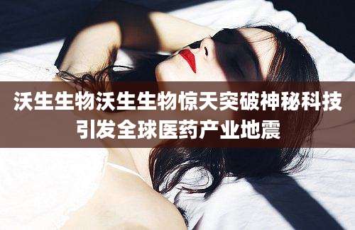 沃生生物沃生生物惊天突破神秘科技引发全球医药产业地震