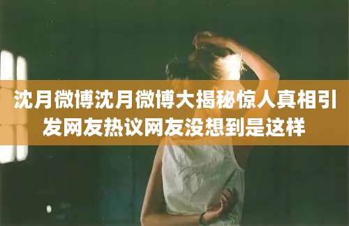 沈月微博沈月微博大揭秘惊人真相引发网友热议网友没想到是这样