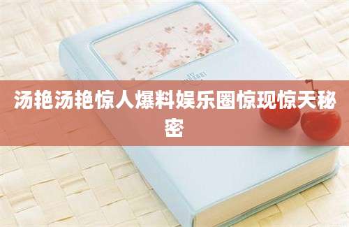 汤艳汤艳惊人爆料娱乐圈惊现惊天秘密