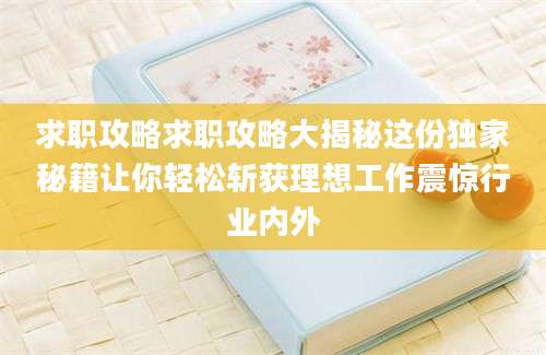 求职攻略求职攻略大揭秘这份独家秘籍让你轻松斩获理想工作震惊行业内外