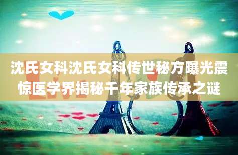 沈氏女科沈氏女科传世秘方曝光震惊医学界揭秘千年家族传承之谜