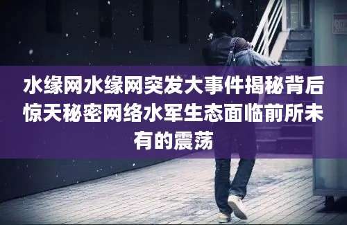 水缘网水缘网突发大事件揭秘背后惊天秘密网络水军生态面临前所未有的震荡