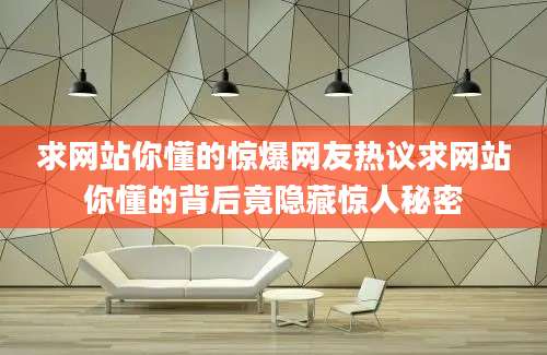 求网站你懂的惊爆网友热议求网站你懂的背后竟隐藏惊人秘密