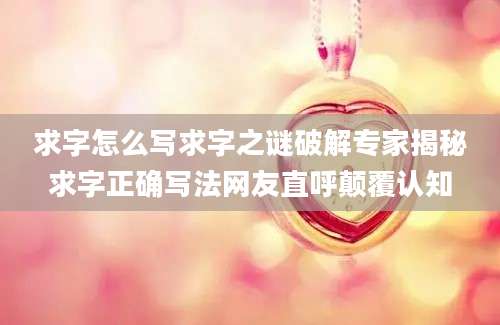 求字怎么写求字之谜破解专家揭秘求字正确写法网友直呼颠覆认知