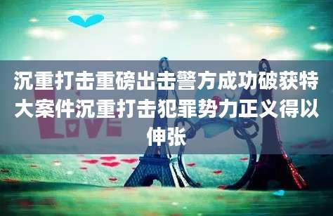沉重打击重磅出击警方成功破获特大案件沉重打击犯罪势力正义得以伸张