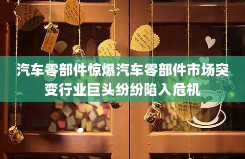 汽车零部件惊爆汽车零部件市场突变行业巨头纷纷陷入危机