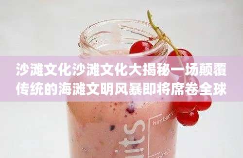 沙滩文化沙滩文化大揭秘一场颠覆传统的海滩文明风暴即将席卷全球