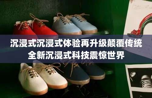 沉浸式沉浸式体验再升级颠覆传统全新沉浸式科技震惊世界