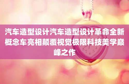 汽车造型设计汽车造型设计革命全新概念车亮相颠覆视觉极限科技美学巅峰之作