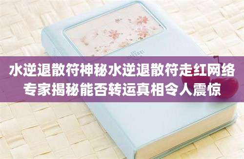 水逆退散符神秘水逆退散符走红网络专家揭秘能否转运真相令人震惊