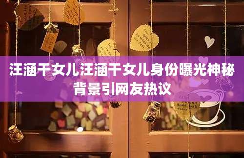 汪涵干女儿汪涵干女儿身份曝光神秘背景引网友热议