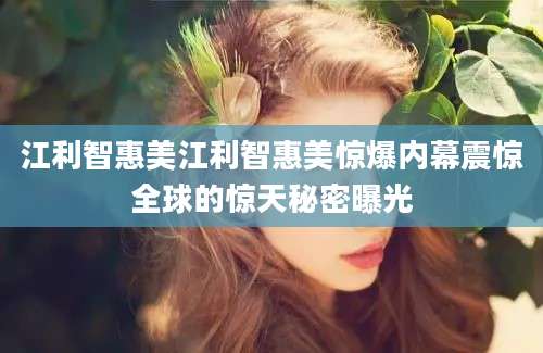 江利智惠美江利智惠美惊爆内幕震惊全球的惊天秘密曝光