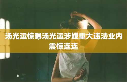 汤光运惊曝汤光运涉嫌重大违法业内震惊连连