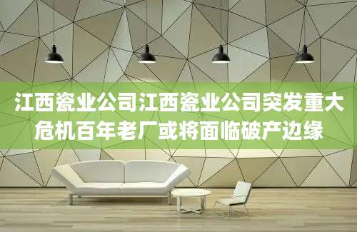 江西瓷业公司江西瓷业公司突发重大危机百年老厂或将面临破产边缘