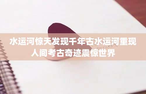 水运河惊天发现千年古水运河重现人间考古奇迹震惊世界