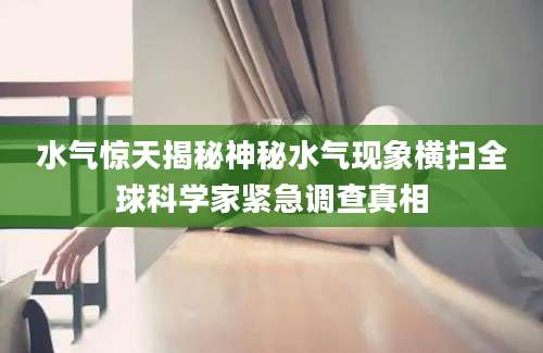 水气惊天揭秘神秘水气现象横扫全球科学家紧急调查真相