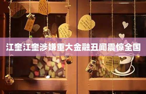 江奎江奎涉嫌重大金融丑闻震惊全国