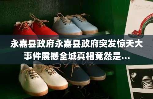永嘉县政府永嘉县政府突发惊天大事件震撼全城真相竟然是...