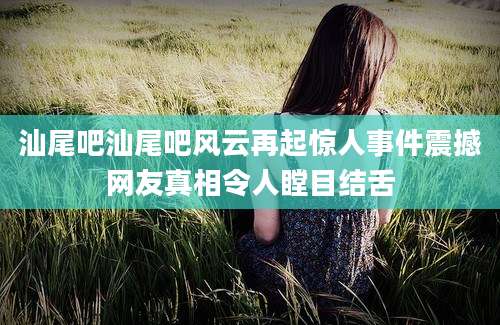 汕尾吧汕尾吧风云再起惊人事件震撼网友真相令人瞠目结舌