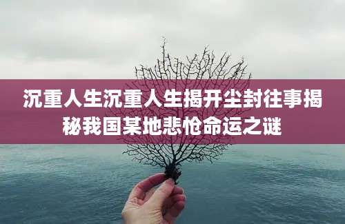 沉重人生沉重人生揭开尘封往事揭秘我国某地悲怆命运之谜