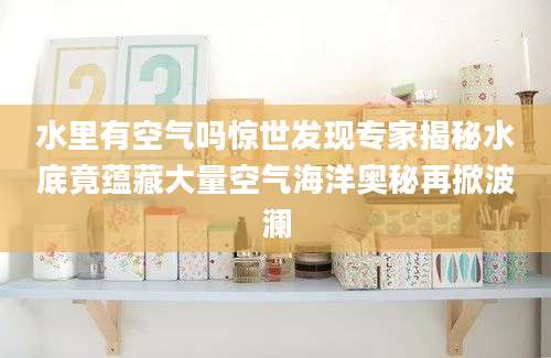 水里有空气吗惊世发现专家揭秘水底竟蕴藏大量空气海洋奥秘再掀波澜