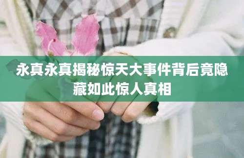 永真永真揭秘惊天大事件背后竟隐藏如此惊人真相