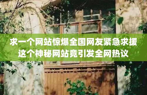 求一个网站惊爆全国网友紧急求援这个神秘网站竟引发全网热议