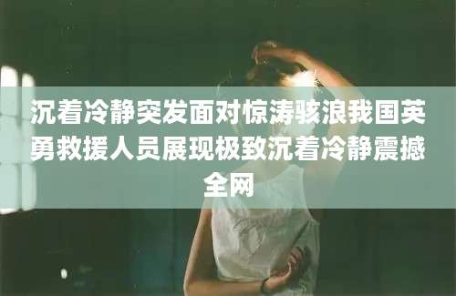 沉着冷静突发面对惊涛骇浪我国英勇救援人员展现极致沉着冷静震撼全网