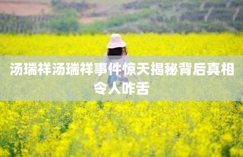 汤瑞祥汤瑞祥事件惊天揭秘背后真相令人咋舌