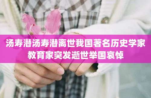 汤寿潜汤寿潜离世我国著名历史学家教育家突发逝世举国哀悼
