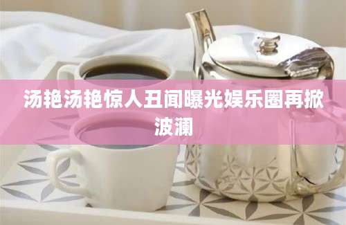 汤艳汤艳惊人丑闻曝光娱乐圈再掀波澜