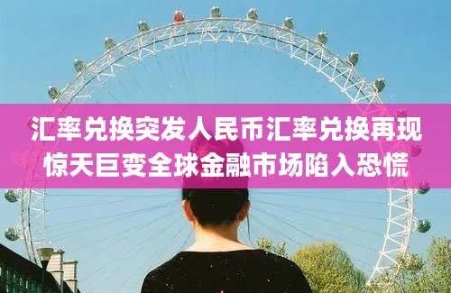 汇率兑换突发人民币汇率兑换再现惊天巨变全球金融市场陷入恐慌