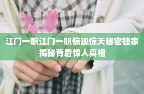 江门一职江门一职惊现惊天秘密独家揭秘背后惊人真相
