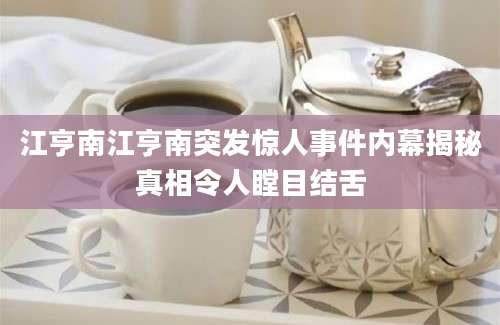 江亨南江亨南突发惊人事件内幕揭秘真相令人瞠目结舌