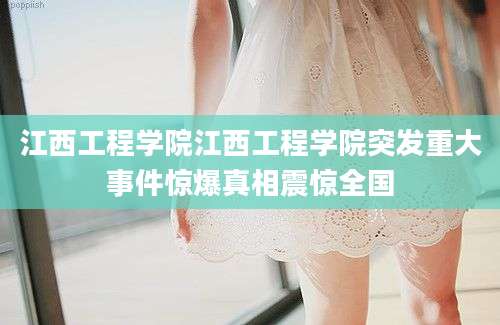 江西工程学院江西工程学院突发重大事件惊爆真相震惊全国