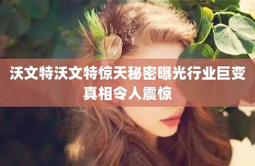 沃文特沃文特惊天秘密曝光行业巨变真相令人震惊