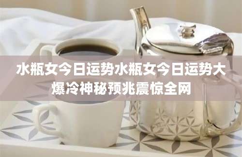 水瓶女今日运势水瓶女今日运势大爆冷神秘预兆震惊全网