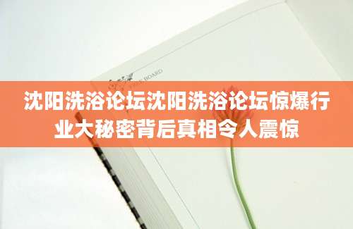 沈阳洗浴论坛沈阳洗浴论坛惊爆行业大秘密背后真相令人震惊