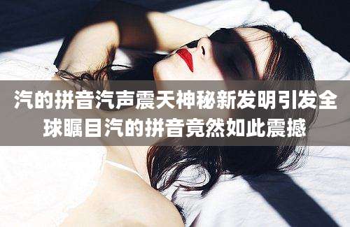 汽的拼音汽声震天神秘新发明引发全球瞩目汽的拼音竟然如此震撼