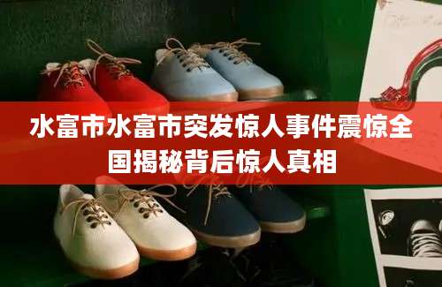 水富市水富市突发惊人事件震惊全国揭秘背后惊人真相