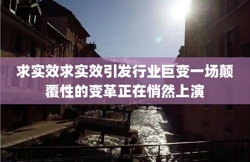 求实效求实效引发行业巨变一场颠覆性的变革正在悄然上演