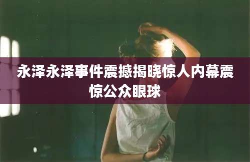 永泽永泽事件震撼揭晓惊人内幕震惊公众眼球