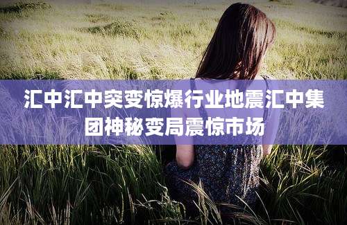 汇中汇中突变惊爆行业地震汇中集团神秘变局震惊市场