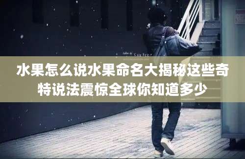 水果怎么说水果命名大揭秘这些奇特说法震惊全球你知道多少