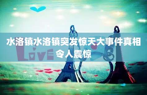 水洛镇水洛镇突发惊天大事件真相令人震惊