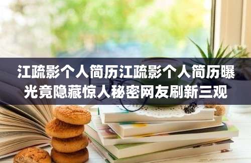 江疏影个人简历江疏影个人简历曝光竟隐藏惊人秘密网友刷新三观
