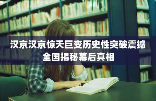 汉京汉京惊天巨变历史性突破震撼全国揭秘幕后真相