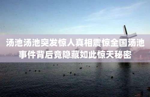 汤池汤池突发惊人真相震惊全国汤池事件背后竟隐藏如此惊天秘密